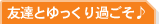 友達ゆっくり過ごそ♪